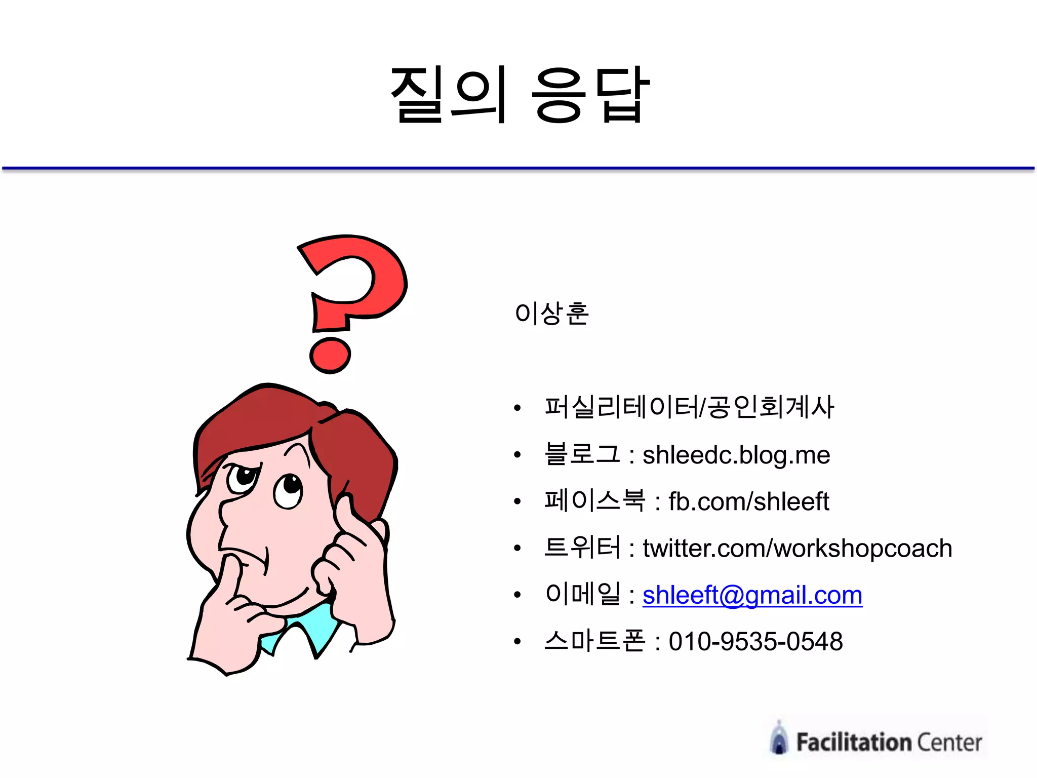 질의 응답


  이상훈


  • 퍼실리테이터/공인회계사
  • 블로그 : shleedc.blog.me
  • 페이스북 : fb.com/shleeft
  • 트위터 : twitter.com/workshopcoach
  • 이메일 : shleeft@gmail.com
  • 스마트폰 : 010-9535-0548
 