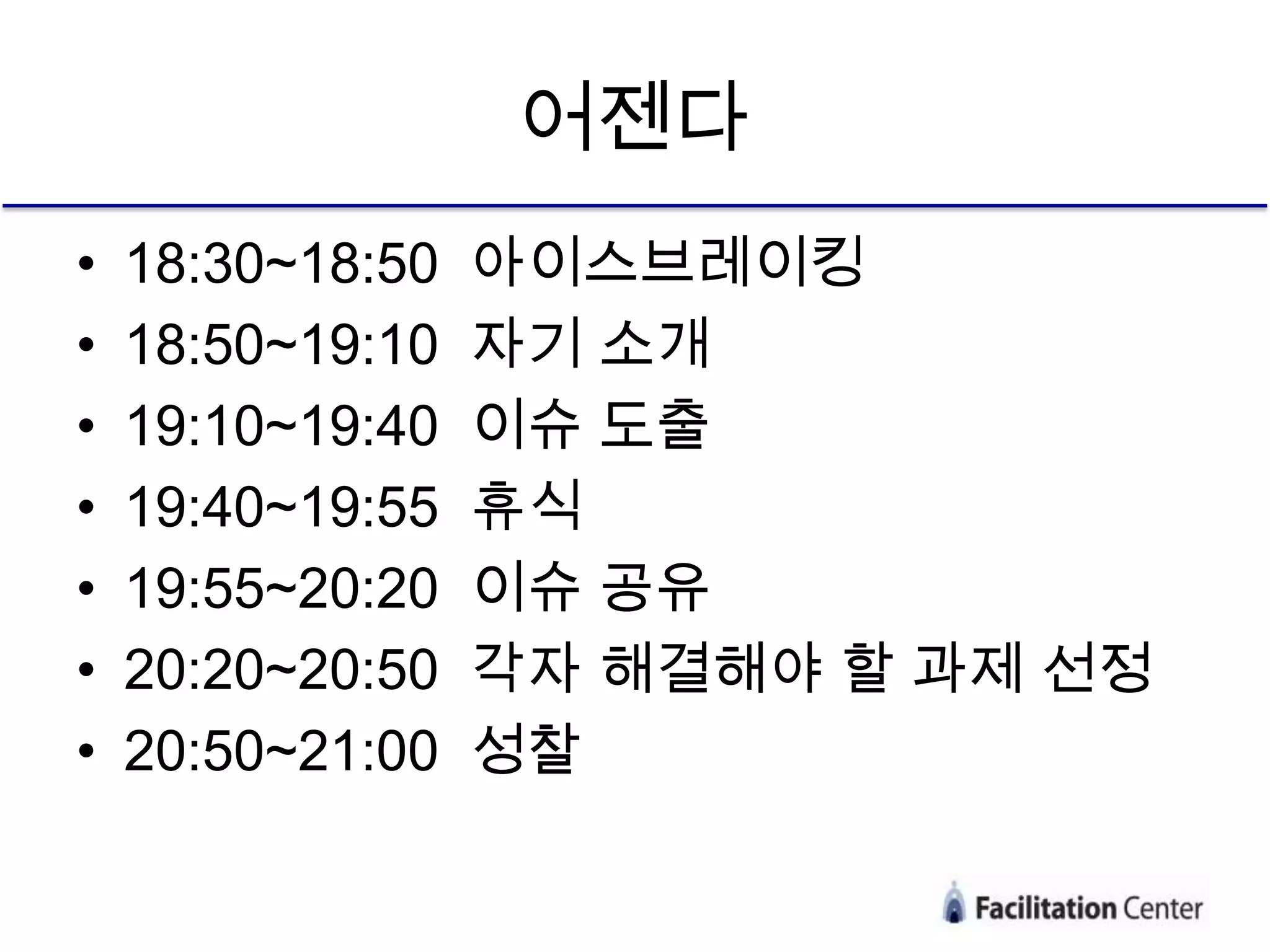 어젠다
•   18:30~18:50   아이스브레이킹
•   18:50~19:10   자기 소개
•   19:10~19:40   이슈 도출
•   19:40~19:55   휴식
•   19:55~20:20   이슈 공유
•   20:20~20:50   각자 해결해야 할 과제 선정
•   20:50~21:00   성찰
 
