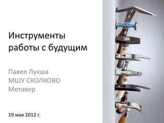 Инструменты
работы с будущим

Павел Лукша
МШУ СКОЛКОВО
Метавер


19 мая 2012 г.
 