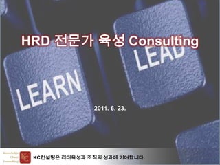 HRD 전문가 육성 Consulting



               2011. 6. 23.




 KC컨설팅은 리더육성과 조직의 성과에 기여합니다.
 