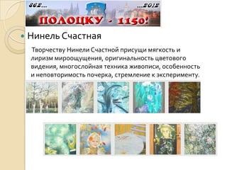    Нинель Счастная
    Творчеству Нинели Счастной присущи мягкость и
    лиризм мироощущения, оригинальность цветового
    видения, многослойная техника живописи, особенность
    и неповторимость почерка, стремление к эксперименту.
 