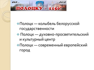 Полоцк — колыбель белорусской
 государственности
 Полоцк — духовно-просветительский
 и культурный центр
Полоцк — современный европейский
 город
 