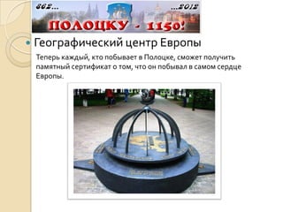    Географический центр Европы
    Теперь каждый, кто побывает в Полоцке, сможет получить
    памятный сертификат о том, что он побывал в самом сердце
    Европы.
 