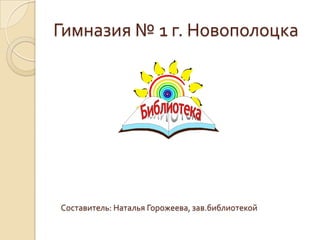 Гимназия № 1 г. Новополоцка




Составитель: Наталья Горожеева, зав.библиотекой
 