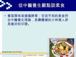 從中醫養生觀點談素食

    • 膏粱厚味易損傷脾胃；甘淡平和的素食符
      合中醫養生理論，長壽體健的少林僧人即
      是最好的印證。




Be Veg. Go Green. Save the Planet!


                                     食全食美醫學養生寶典－科學實證
 