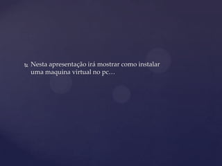    Nesta apresentação irá mostrar como instalar
    uma maquina virtual no pc…
 