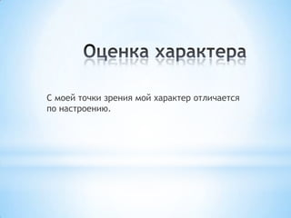 С моей точки зрения мой характер отличается
по настроению.
 