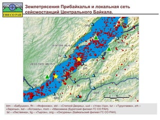 Землетрясения Прибайкалья и локальная сеть
              сейсмостанций Центрального Байкала.

                                                              ong




                                                                                     mxm
                                  29.08.1959; ML=6.8
                                  29.08.1959; ML=6.8



                                       tig
                                                                          kel
                  28.03.1970; ML=5.5
                              ML=5.5
                                                             zrh
                                                                    tur

                                       std
                    lst                                ffn

                                                                    uud
                                                                           0        40       80
                                    btm            hrm                             km

btm – «Бабушкин», ffn – «Фофоново», std – «Степной Дворец», uud – «Улан–Удэ», tur – «Турунтаево», zrh –
«Заречье», kel – «Котокель», mxm – «Максимиха (Бурятский филиал ГС СО РАН).
 lst – «Листвянка», tig – «Тырган», ong – «Онгурены» (Байкальский филиал ГС СО РАН).

                                                                                                  «По стеклу» (с) Вячеслав Урбазаев
 