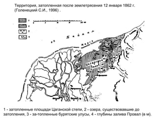 Территория, затопленная после землетрясения 12 января 1862 г.
     (Голенецкий С.И., 1996) .




1 - затопленные площади Цаганской степи, 2 - озера, существовавшие до
затопления, 3 - за-топленные бурятские улусы, 4 - глубины залива Провал (в м).
 