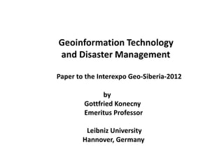 Geoinformation Technology
and Disaster Management

Paper to the Interexpo Geo-Siberia-2012

              by
        Gottfried Konecny
        Emeritus Professor

         Leibniz University
        Hannover, Germany
 