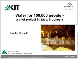 Water for 100.000 people -
                    a pilot project in Java, Indonesia



         Günter Schmitt




    Geodetic Institute
    Prof. Dr.-Ing. Dr.-Ing. E.h. Günter Schmitt

KIT –the Cooperation of Research Center Karlsruhe and University Karlsruhe (TH)   www.kit.edu
 