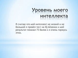 Я считаю что мой интеллект не низкий и не
большой я провѐл тест на IQ Айзенка и мой
результат показал 73 балов и я очень горжусь
этим.
 