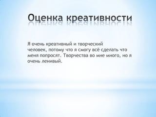 Я очень креативный и творческий
человек, потому что я смогу всѐ сделать что
меня попросят. Творчества во мне много, но я
очень ленивый.
 