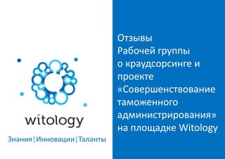 Отзывы
                           Рабочей группы
                           о краудсорсинге и
                           проекте
                           «Совершенствование
                           таможенного
                           администрирования»
                           на площадке Witology
Знания|Инновации|Таланты
 