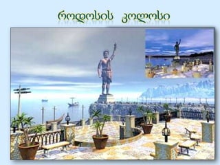 კუნძული როდოსი ეგეოსის
ზღვაში მდებარეობს. მზის
ღმერთის — ჰელიოსის
უზარმაზარი ქანდაკება, რომელიც
იდგა კუნძულ როდოსზე.
როდოსელთა რწმენით ჰელიოსი
ქალაქს მფარველობდა და
ბერძნებს მტერთან ბრძოლაში
ეხმარებოდა. როდოსის კოლოსი
აგებულია ძვ. წ. III საუკუნეში.
 