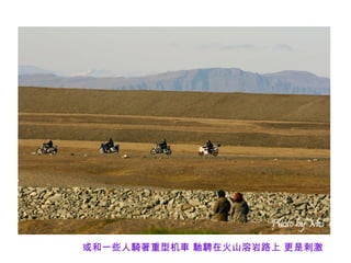 或和一些人騎著重型机車 馳騁在火山溶岩路上 更是刺激
 