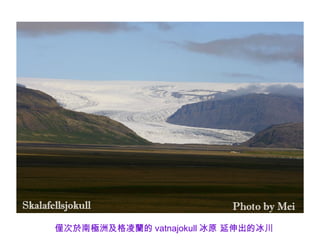 僅次於南極洲及格凌蘭的 vatnajokull 冰原 延伸出的冰川
 