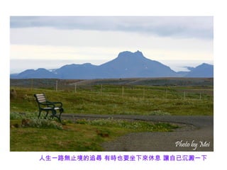 人生一路無止境的追尋 有時也要坐下來休息 讓自已沉澱一下
 