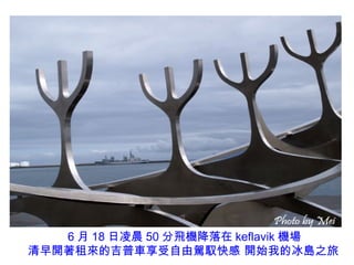 維京船6 月 18 日凌晨 50 分飛機降落在 keflavik 機場
清早開著租來的吉普車享受自由駕馭快感 開始我的冰島之旅
 
