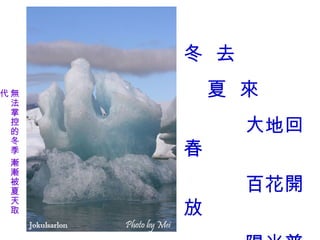 冬 去
代無       夏 來
 法
 掌
 控
 的         大地回
     春
 冬
 季
 漸
 漸
 被
 夏         百花開
     放
 天
 取
 