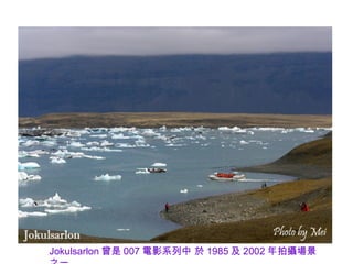 Jokulsarlon 曾是 007 電影系列中 於 1985 及 2002 年拍攝場景
 