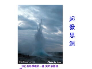 起
                  發
                  思
                  源


旅行有時像噴泉一樣 突然茅塞頓
 