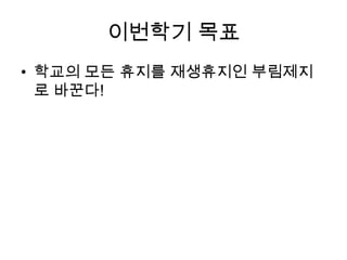 이번학기 목표
• 학교의 모든 휴지를 재생휴지인 부림제지
  로 바꾼다!
 