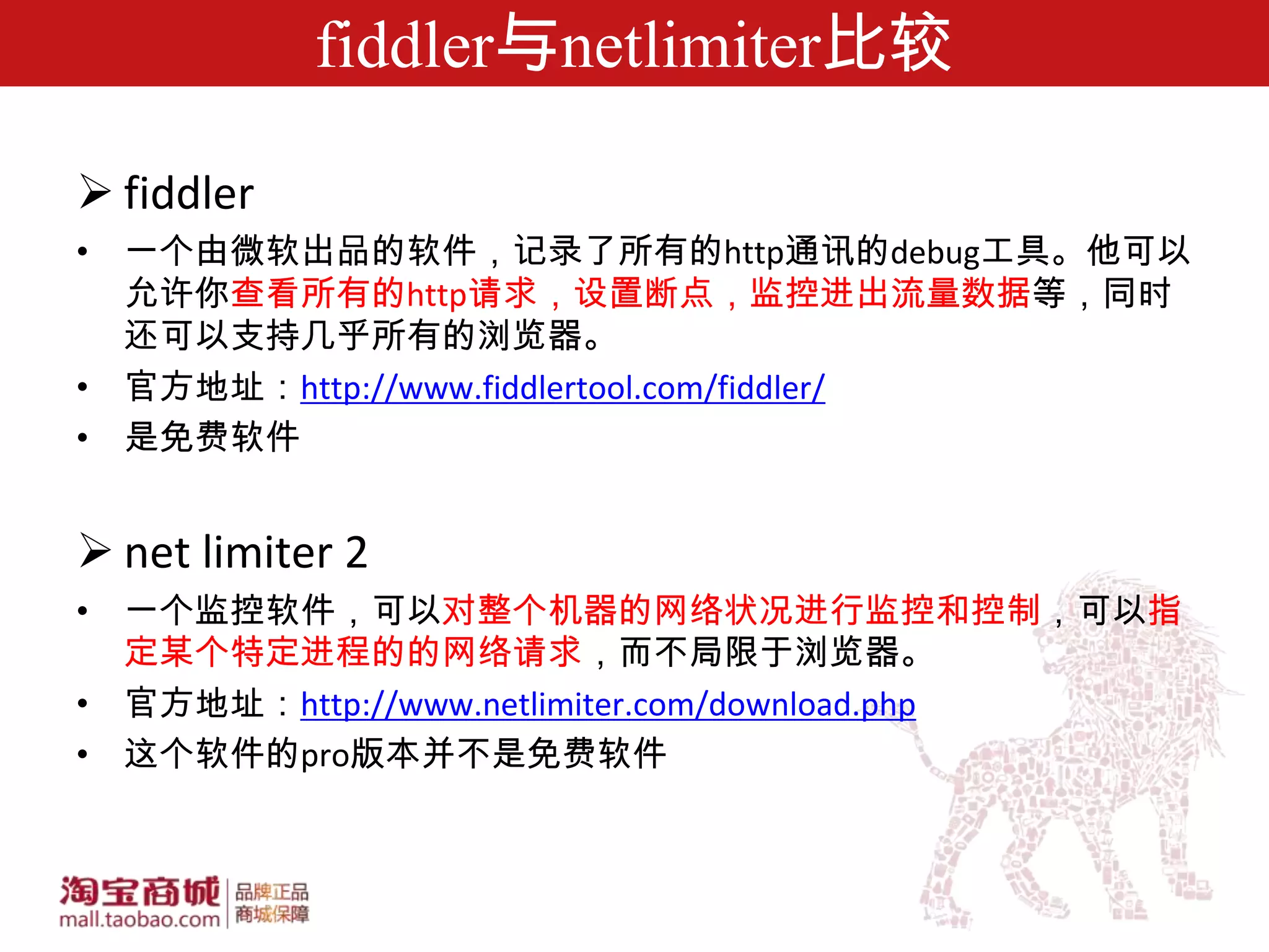 fiddler与netlimiter比较

 fiddler
• 一个由微软出品的软件，记录了所有的http通讯的debug工具。他可以
  允许你查看所有的http请求，设置断点，监控进出流量数据等，同时
  还可以支持几乎所有的浏览器。
• 官方地址：http://www.fiddlertool.com/fiddler/
• 是免费软件


 net limiter 2
• 一个监控软件，可以对整个机器的网络状况进行监控和控制，可以指
  定某个特定进程的的网络请求，而不局限于浏览器。
• 官方地址：http://www.netlimiter.com/download.php
• 这个软件的pro版本并不是免费软件
 