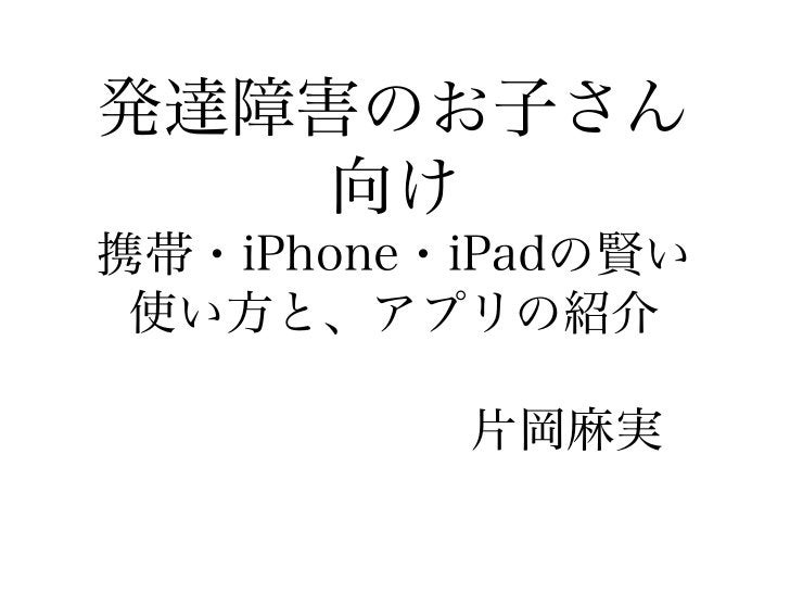 発達障害のお子さん向け携帯電話 Iphone Ipadの賢い使い方とアプリの紹介 配布資料 抜粋 発達障害のお子さん向け携帯電話 Iphone Ipadの賢い使い方とアプリの紹介 配布資料 抜粋