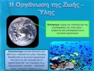 Βηόζθαηρα ηκήκα ηνπ πιαλήηε θαη ηεο
                                          αηκόζθαηξαο ηνπ, όπνπ δνπλ ,
                                         ηξέθνληαη θαη αλαπαξάγνληαη νη
                                              δσληαλνί νξγαληζκνί




 Οηθοζύζηεκα ζύλνιν βηνηηθώλ θαη
αβηνηηθώλ παξαγόλησλ κηαο πεξηνρήο,
 δειαδή όινη νη δσληαλνί νξγαληζκνί
   πνπ δνπλ ζε κία πεξηνρή θαη ηα
 ραξαθηεξηζηηθά ηεο πεξηνρήο (π.ρ.
  ζεξκνθξαζία, πγξαζία , παξνπζία
   λεξνύ, ζύζηαζε εδάθνπο θ.α.).
 