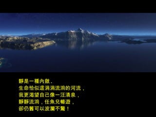 靜是一種內斂 .
生命恰似這涓涓流淌的河流，
我更渴望自己像一汪清泉，
靜靜流淌，任魚兒暢遊，
卻仍舊可以波瀾不驚！
 