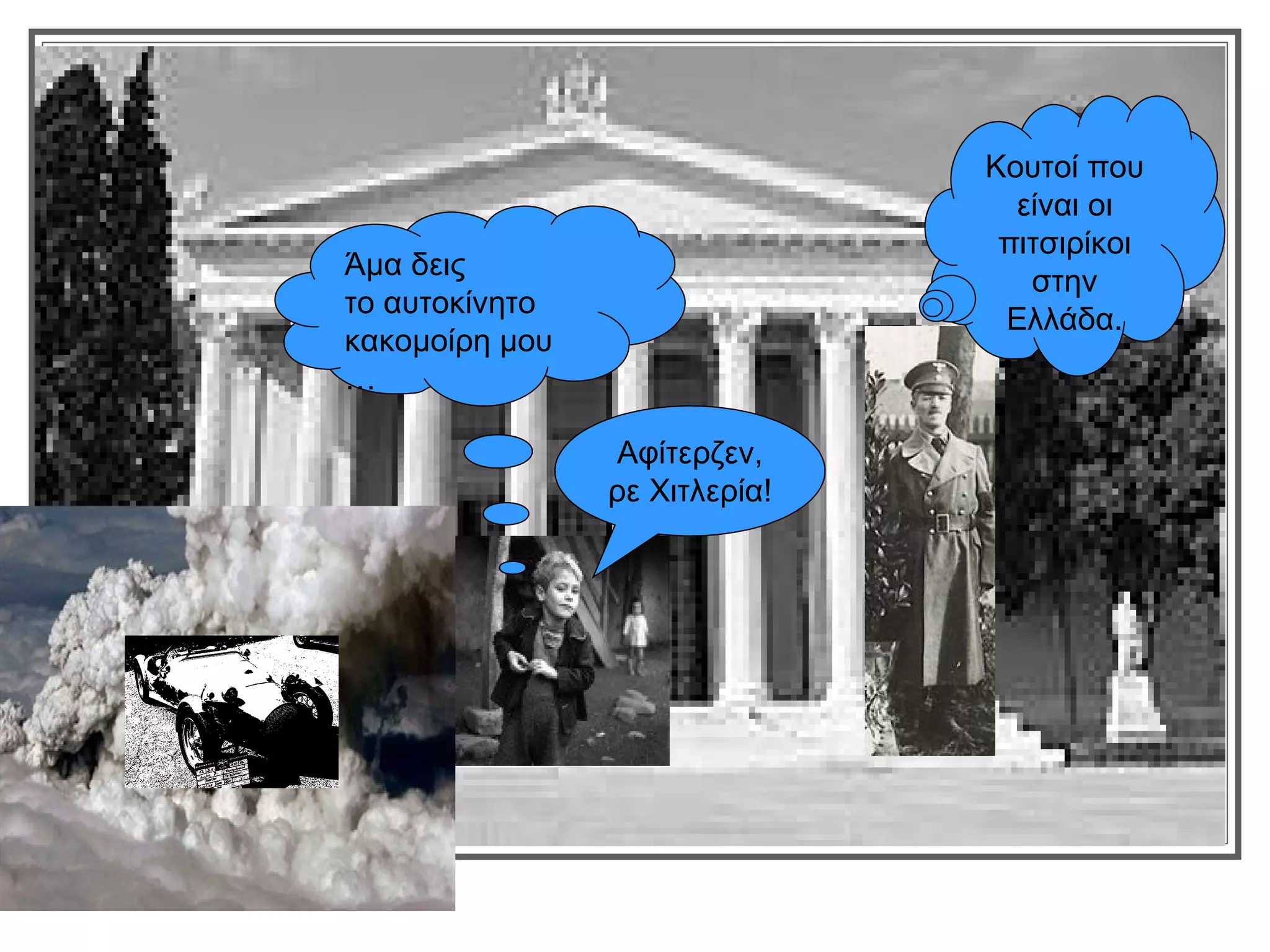 Κουτοί που
                                 είναι οι
                                πιτσιρίκοι
Άμα δεις
                                  στην
το αυτοκίνητο
                                Ελλάδα.
κακομοίρη μου
…

                Αφίτερζεν,
                ρε Χιτλερία!
 