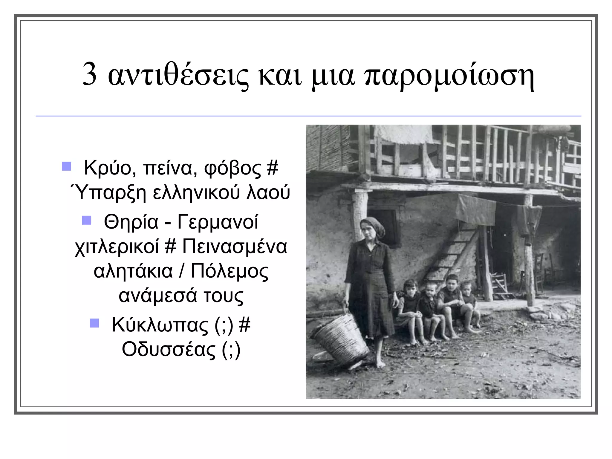3 αντιθέσεις και μια παρομοίωση

Κρύο, πείνα, φόβος #
Ύπαρξη ελληνικού λαού
  Θηρία - Γερμανοί
χιτλερικοί # Πεινασμένα
  αλητάκια / Πόλεμος
     ανάμεσά τους
   Κύκλωπας (;) #
     Οδυσσέας (;)
 