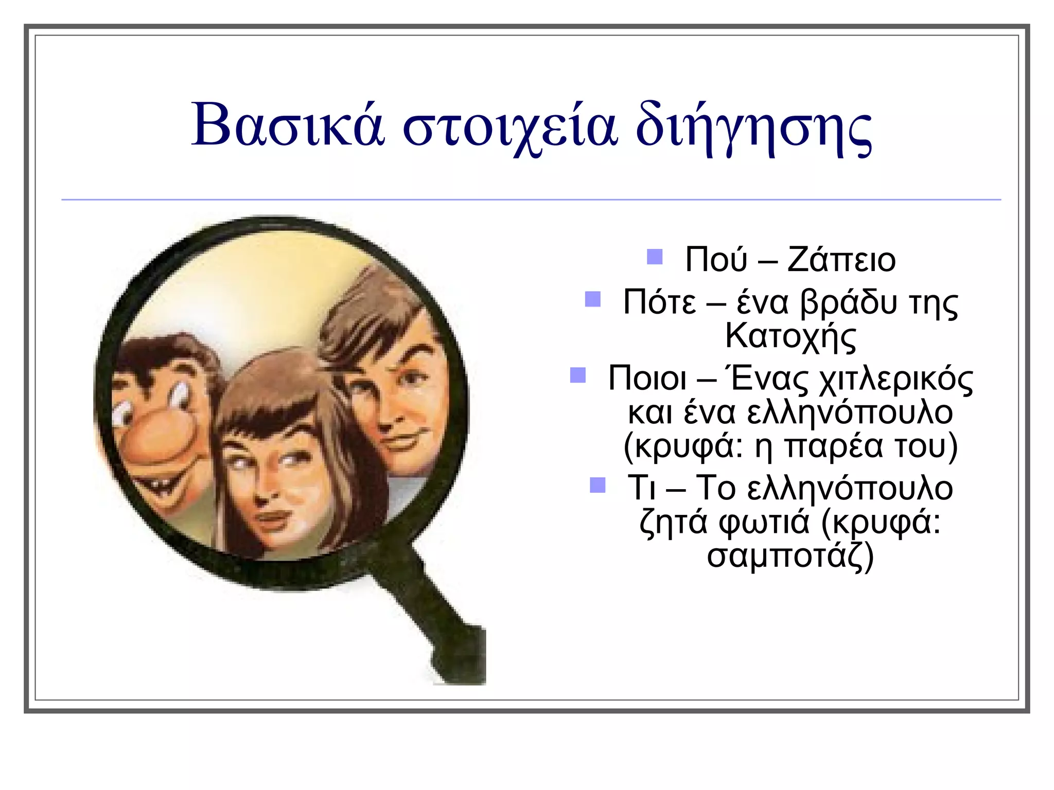 Βασικά στοιχεία διήγησης
                   Πού – Ζάπειο
               Πότε – ένα βράδυ της
                       Κατοχής
              Ποιοι – Ένας χιτλερικός
                και ένα ελληνόπουλο
                (κρυφά: η παρέα του)
               Τι – Το ελληνόπουλο
                 ζητά φωτιά (κρυφά:
                      σαμποτάζ)
 