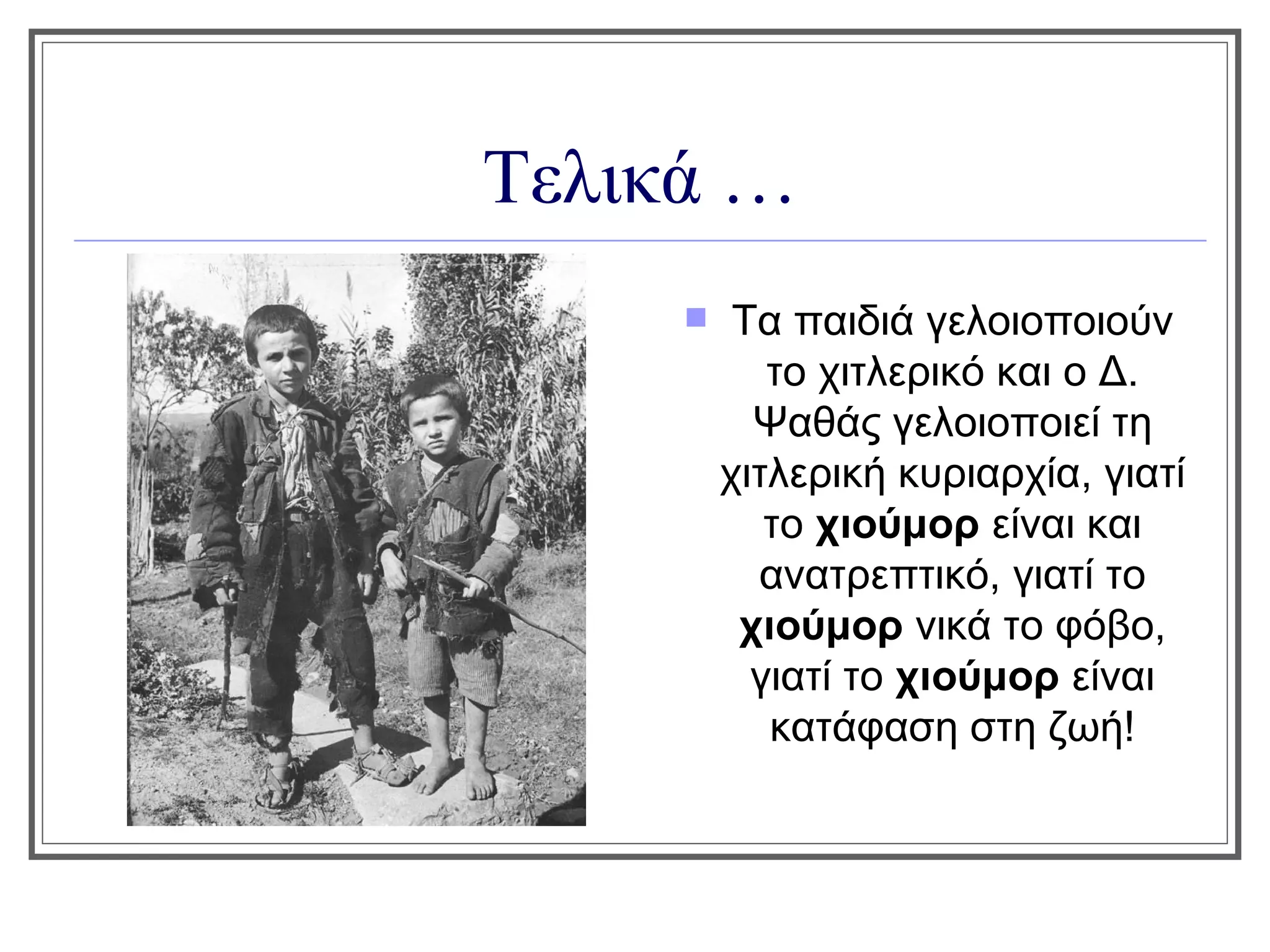 Τελικά …
         Τα παιδιά γελοιοποιούν
            το χιτλερικό και ο Δ.
           Ψαθάς γελοιοποιεί τη
         χιτλερική κυριαρχία, γιατί
            το χιούμορ είναι και
           ανατρεπτικό, γιατί το
          χιούμορ νικά το φόβο,
           γιατί το χιούμορ είναι
            κατάφαση στη ζωή!
 
