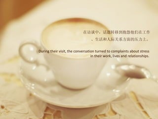 在访谈中，话题转移到抱怨他们在工作
                                  、生活和人际关系方面的压力上。

During their visit, the conversation turned to complaints about stress
                                  in their work, lives and relationships.
 