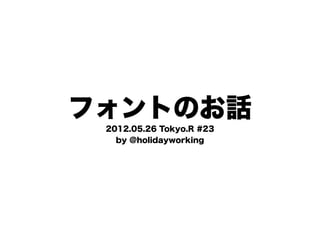 フォントのお話
 2012.05.26 Tokyo.R #23
   by @holidayworking
 