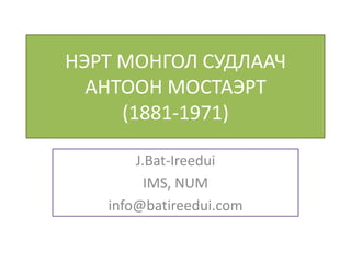 НЭРТ МОНГОЛ СУДЛААЧ
  АНТООН МОСТАЭРТ
     (1881-1971)

       J.Bat-Ireedui
         IMS, NUM
   info@batireedui.com
 