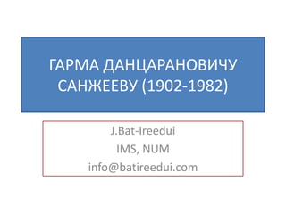 ГАРМА ДАНЦАРАНОВИЧУ
 САНЖЕЕВУ (1902-1982)

        J.Bat-Ireedui
          IMS, NUM
    info@batireedui.com
 