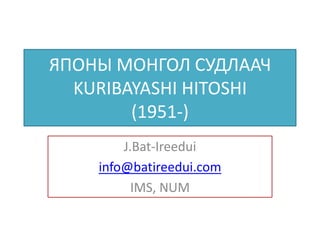 ЯПОНЫ МОНГОЛ СУДЛААЧ
  KURIBAYASHI HITOSHI
        (1951-)
        J.Bat-Ireedui
    info@batireedui.com
          IMS, NUM
 