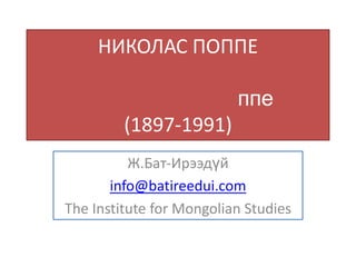 НИКОЛАС ПОППЕ

                          ппе
         (1897-1991)
          Ж.Бат-Ирээдүй
       info@batireedui.com
The Institute for Mongolian Studies
 