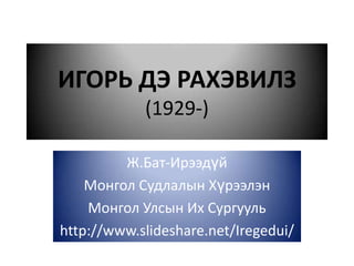 ИГОРЬ ДЭ РАХЭВИЛЗ
            (1929-)

         Ж.Бат-Ирээдүй
    Монгол Судлалын Хүрээлэн
    Монгол Улсын Их Сургууль
http://www.slideshare.net/Iregedui/
 