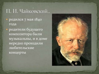  pодился 7 мая 1840
  года
 pодители будущего
  композитора были
  музыкальны, и в доме
  нередко проходили
  любительские
  концерты
 