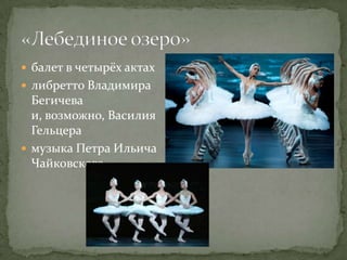  балет в четырёх актах
 либретто Владимира
  Бегичева
  и, возможно, Василия
  Гельцера
 музыка Петра Ильича
  Чайковского
 