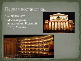  ..4 марта 1877
 Место первой
 постановки : Большой
 театр, Москва
 
