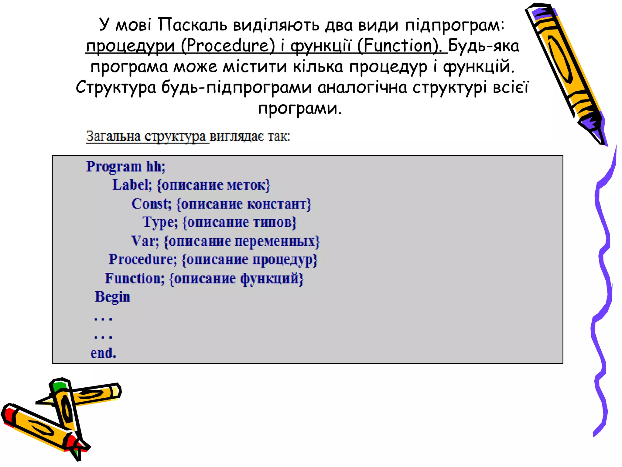 У мові Паскаль виділяють два види підпрограм:
 процедури (Procedure) і функції (Function). Будь-яка
 програма може містити кілька процедур і функцій.
Структура будь-підпрограми аналогічна структурі всієї
                    програми.
 
