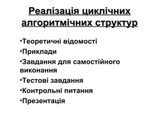 Реалізація циклічних
алгоритмічних структур
•Теоретичні відомості
•Приклади
•Завдання для самостійного
виконання
•Тестові завдання
•Контрольні питання
•Презентація
 