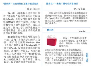 “微软牌”社交网络So.cl履行承诺而来            潘多拉——未来广播电台的掌控者

                 05--21 邬云连                     05--25 金鑫
  2011年11月微软公司曾推出带                美国互联网音乐服务提供商潘多拉虽此前
有“体验版”标签的学生社交网络                 受到Spotify的挑战，但事实证明潘多拉是强大
服务So.cl。该社交网络服务是由微              的，Spotify不足以成为威胁。据国外媒体报道，
                                潘多拉现在已控制了超过70%的美国顶级互联
软的FUSE实验室开发的，当初只有
                                网广播电台。
少数学校（如华盛顿大学、锡拉丘
兹大学、纽约大学）的学生被允许
使用该服务，微软曾承诺将把此服                  翻东西
                                                   newsite
务推向更多的学校。
      So.cl将搜索和社交网络结合在
                                         网友一直在困惑为何花费
 一起，是为了方便大学生的学习交                       大把的时间淘宝，却找不到中
 流 。 用 户 可 以 使 用 Windows Live          意的。翻东西，一个时尚购物
 （之前已有的）或者Facebook账户                   搜索网站，
 来登陆So.cl，发掘多姿多彩的网络
 资源。该网络社交服务，为用户的                在短时间内帮用户锁定喜欢的品牌动向、
                                高效浏览商品内容、全面掌握商品价格信           后
 书签工具条增加一个“So.cl”按钮，                                         起
                                息，可以给予用户专业的商品推荐及品牌
 可以用来推荐和共享网络资源。                 讯息共享，亦可以与兴趣爱好相同的网友
                                                             之
 So.cl的功能齐全，包含共享、评论、                                         秀
                                交流，只要你加粉丝进行关注亦可为每位
 标记、反复播放等多方面应用。                 网友量身制定属于自己的购物搜索功能。
 