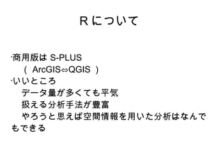 R について

•
 商用版は S-PLUS
 　（ ArcGIS⇔QGIS ）
•
 いいところ
 　データ量が多くても平気
 　扱える分析手法が豊富
 　やろうと思えば空間情報を用いた分析はなんで
もできる
 