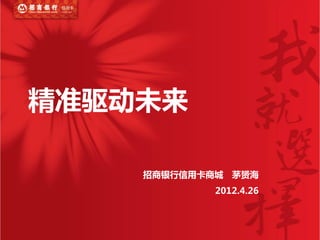精准驱动未来

    招商银行信用卡商城 茅赟海
            2012.4.26
 